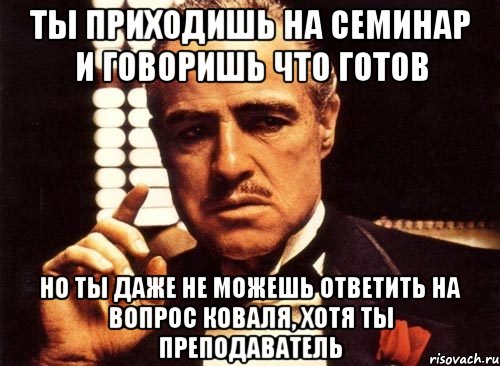 ты приходишь на семинар и говоришь что готов но ты даже не можешь ответить на вопрос коваля, хотя ты преподаватель, Мем крестный отец