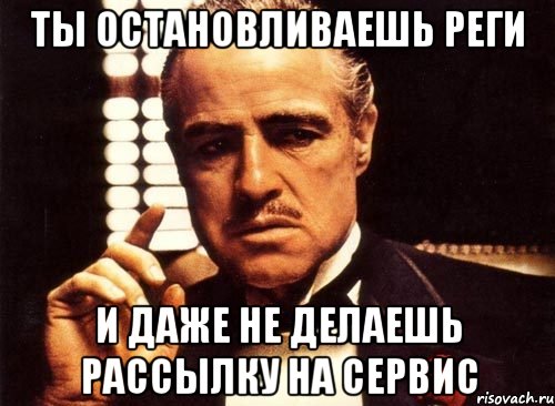 ты остановливаешь реги и даже не делаешь рассылку на сервис, Мем крестный отец