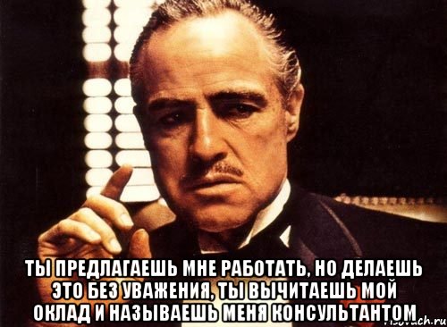  ты предлагаешь мне работать, но делаешь это без уважения, ты вычитаешь мой оклад и называешь меня консультантом, Мем крестный отец