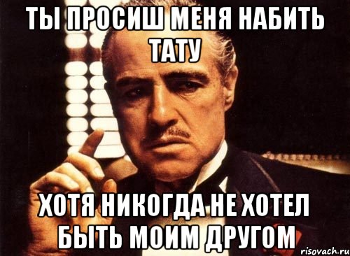 ты просиш меня набить тату хотя никогда не хотел быть моим другом, Мем крестный отец