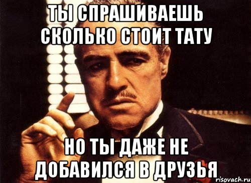 ты спрашиваешь сколько стоит тату но ты даже не добавился в друзья, Мем крестный отец