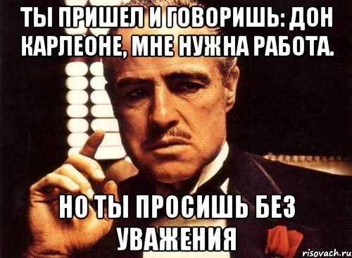 ты пришел и говоришь: дон карлеоне, мне нужна работа. но ты просишь без уважения, Мем крестный отец