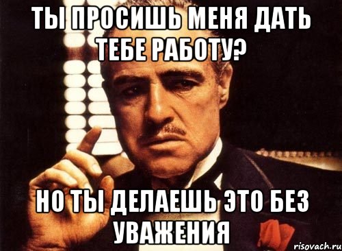 ты просишь меня дать тебе работу? но ты делаешь это без уважения, Мем крестный отец