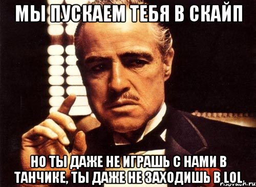 мы пускаем тебя в скайп но ты даже не играшь с нами в танчике, ты даже не заходишь в lol, Мем крестный отец