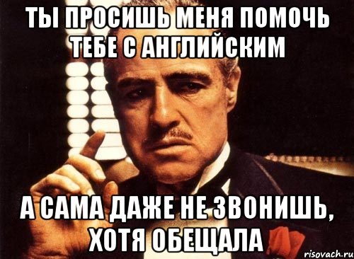 ты просишь меня помочь тебе с английским а сама даже не звонишь, хотя обещала, Мем крестный отец