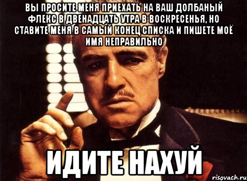 вы просите меня приехать на ваш долбаный флекс в двенадцать утра в воскресенья, но ставите меня в самый конец списка и пишете моё имя неправильно идите нахуй, Мем крестный отец