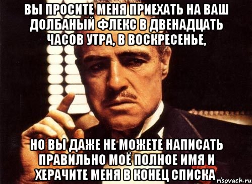 вы просите меня приехать на ваш долбаный флекс в двенадцать часов утра, в воскресенье, но вы даже не можете написать правильно моё полное имя и херачите меня в конец списка, Мем крестный отец