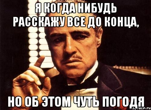 я когда нибудь расскажу все до конца, но об этом чуть погодя, Мем крестный отец