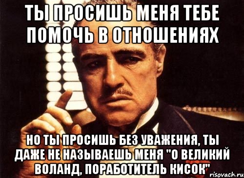 ты просишь меня тебе помочь в отношениях но ты просишь без уважения, ты даже не называешь меня "о великий воланд, поработитель кисок", Мем крестный отец