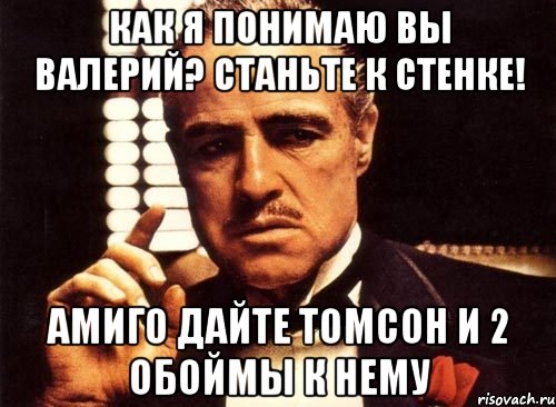 как я понимаю вы валерий? станьте к стенке! амиго дайте томсон и 2 обоймы к нему, Мем крестный отец