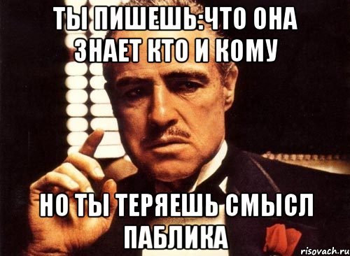 ты пишешь:что она знает кто и кому но ты теряешь смысл паблика, Мем крестный отец