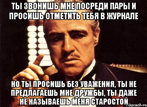 ты звонишь мне посреди пары и просишь отметить тебя в журнале но ты просишь без уважения, ты не предлагаешь мне дружбы, ты даже не называешь меня старостой, Мем крестный отец