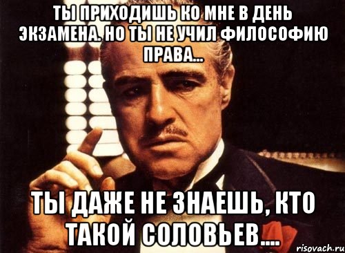 ты приходишь ко мне в день экзамена. но ты не учил философию права... ты даже не знаешь, кто такой соловьев...., Мем крестный отец