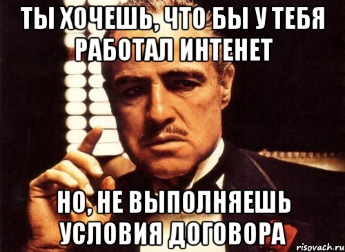 ты хочешь, что бы у тебя работал интенет но, не выполняешь условия договора, Мем крестный отец