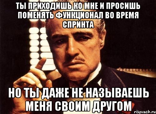 ты приходишь ко мне и просишь поменять функционал во время спринта но ты даже не называешь меня своим другом, Мем крестный отец