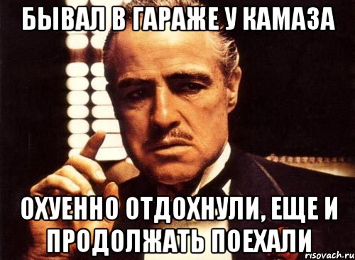 бывал в гараже у камаза охуенно отдохнули, еще и продолжать поехали, Мем крестный отец