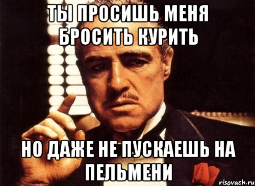 ты просишь меня бросить курить но даже не пускаешь на пельмени, Мем крестный отец