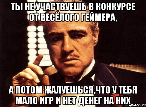 ты не участвуешь в конкурсе от весёлого геймера, а потом жалуешься,что у тебя мало игр и нет денег на них, Мем крестный отец