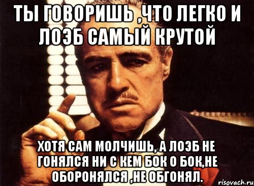 ты говоришь ,что легко и лоэб самый крутой хотя сам молчишь, а лоэб не гонялся ни с кем бок о бок,не оборонялся ,не обгонял., Мем крестный отец