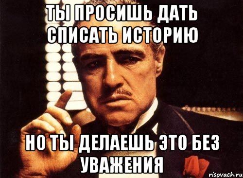 ты просишь дать списать историю но ты делаешь это без уважения, Мем крестный отец