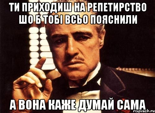 ти приходиш на репетирство шо б тобі всьо пояснили а вона каже думай сама, Мем крестный отец