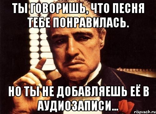 ты говоришь, что песня тебе понравилась. но ты не добавляешь её в аудиозаписи..., Мем крестный отец