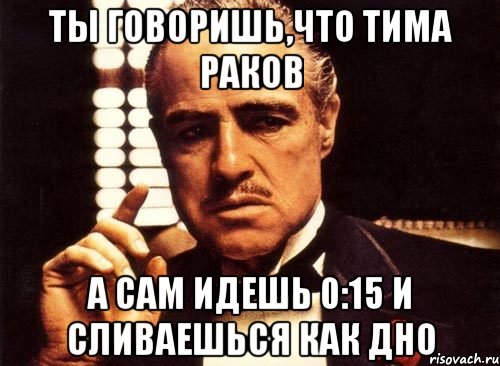 ты говоришь,что тима раков а сам идешь 0:15 и сливаешься как дно, Мем крестный отец