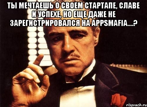 ты мечтаешь о своем стартапе, славе и успехе, но еще даже не зарегистрировался на appsmafia....? , Мем крестный отец