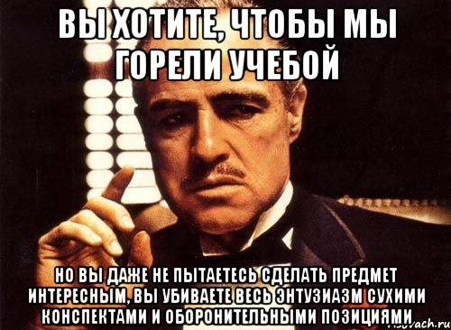 вы хотите, чтобы мы горели учебой но вы даже не пытаетесь сделать предмет интересным, вы убиваете весь энтузиазм сухими конспектами и оборонительными позициями, Мем крестный отец