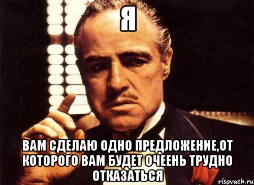 я вам сделаю одно предложение,от которого вам будет очеень трудно отказаться, Мем крестный отец