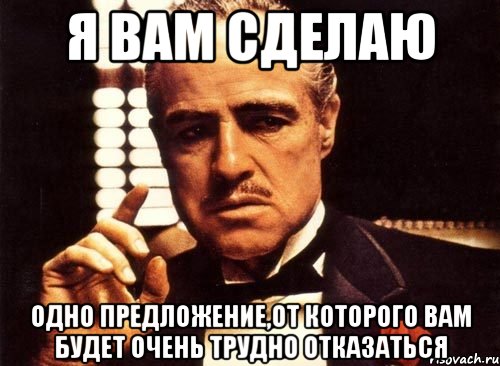 я вам сделаю одно предложение,от которого вам будет очень трудно отказаться, Мем крестный отец