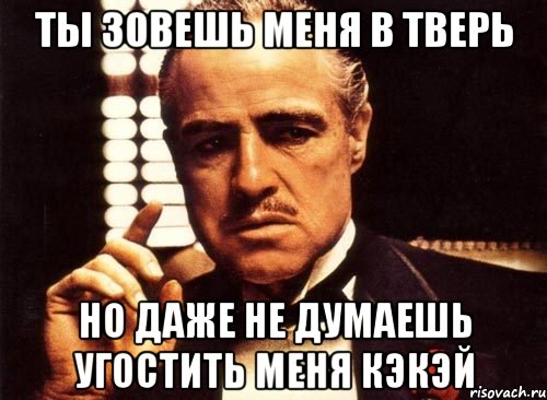 ты зовешь меня в тверь но даже не думаешь угостить меня кэкэй, Мем крестный отец