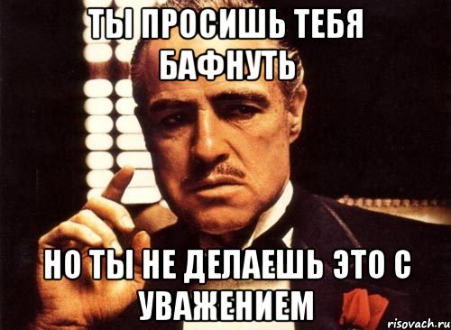 ты просишь тебя бафнуть но ты не делаешь это с уважением, Мем крестный отец