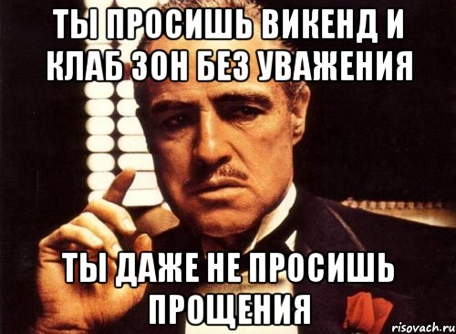 ты просишь викенд и клаб зон без уважения ты даже не просишь прощения, Мем крестный отец