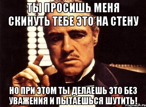 ты просишь меня скинуть тебе это на стену но при этом ты делаешь это без уважения и пытаешься шутить!, Мем крестный отец