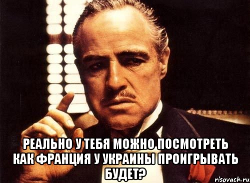  реально у тебя можно посмотреть как франция у украины проигрывать будет?, Мем крестный отец