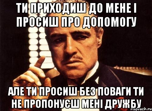 ти приходиш до мене і просиш про допомогу але ти просиш без поваги ти не пропонуєш мені дружбу, Мем крестный отец