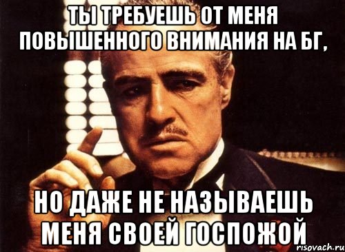 ты требуешь от меня повышенного внимания на бг, но даже не называешь меня своей госпожой, Мем крестный отец