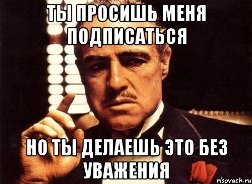 ты просишь меня подписаться но ты делаешь это без уважения, Мем крестный отец