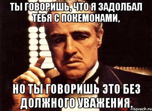 ты говоришь, что я задолбал тебя с покемонами, но ты говоришь это без должного уважения., Мем крестный отец