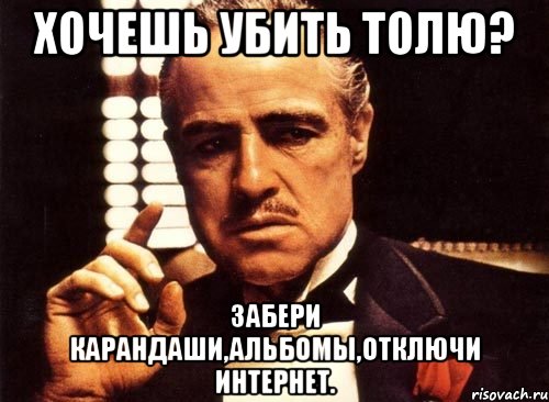 хочешь убить толю? забери карандаши,альбомы,отключи интернет., Мем крестный отец