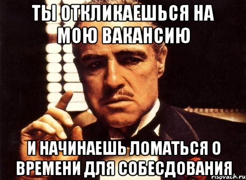 ты откликаешься на мою вакансию и начинаешь ломаться о времени для собесдования, Мем крестный отец