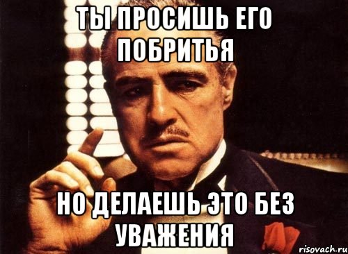 ты просишь его побритья но делаешь это без уважения, Мем крестный отец