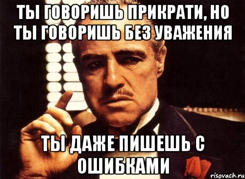 ты говоришь прикрати, но ты говоришь без уважения ты даже пишешь с ошибками, Мем крестный отец