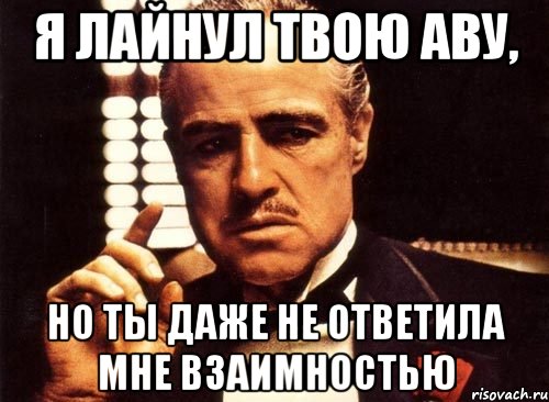 я лайнул твою аву, но ты даже не ответила мне взаимностью, Мем крестный отец