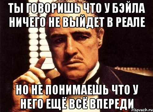 ты говоришь что у бэйла ничего не выйдет в реале но не понимаешь что у него ещё всё впереди, Мем крестный отец