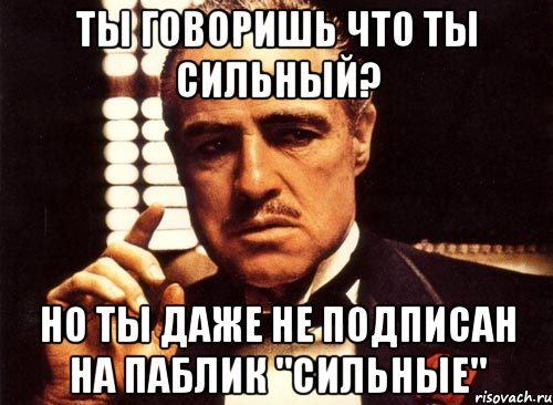 ты говоришь что ты сильный? но ты даже не подписан на паблик "сильные", Мем крестный отец