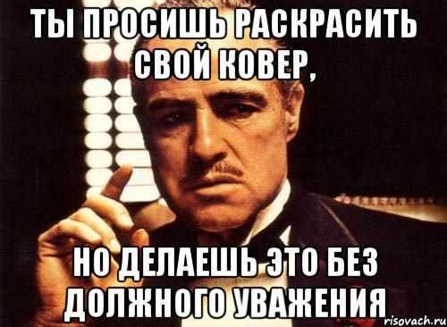 ты просишь раскрасить свой ковер, но делаешь это без должного уважения, Мем крестный отец