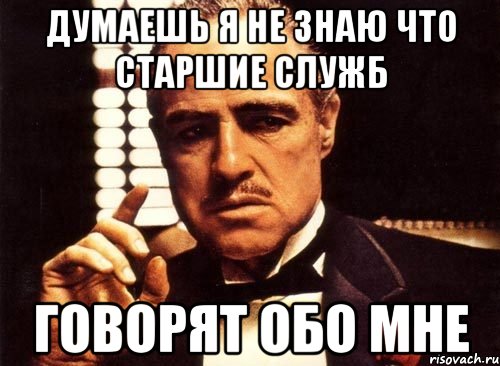 думаешь я не знаю что старшие служб говорят обо мне, Мем крестный отец