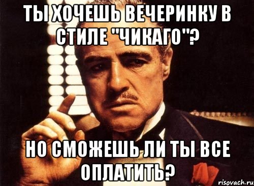 ты хочешь вечеринку в стиле "чикаго"? но сможешь ли ты все оплатить?, Мем крестный отец